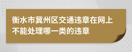 衡水市冀州区交通违章在网上不能处理哪一类的违章