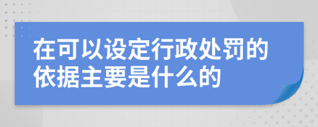 在可以设定行政处罚的依据主要是什么的