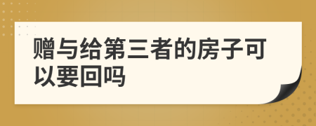 赠与给第三者的房子可以要回吗