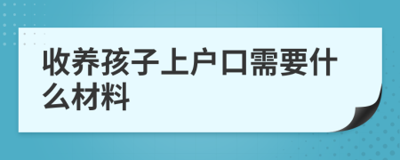 收养孩子上户口需要什么材料