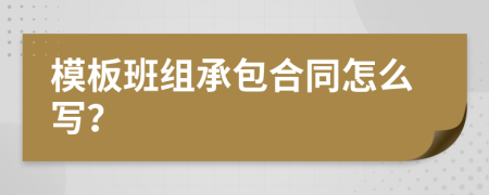 模板班组承包合同怎么写？