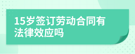 15岁签订劳动合同有法律效应吗