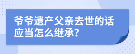 爷爷遗产父亲去世的话应当怎么继承？