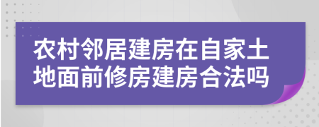 农村邻居建房在自家土地面前修房建房合法吗