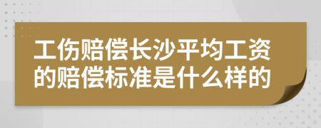 工伤赔偿长沙平均工资的赔偿标准是什么样的