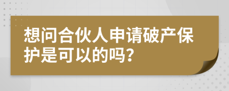想问合伙人申请破产保护是可以的吗？
