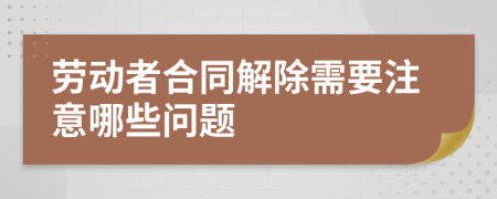 劳动者合同解除需要注意哪些问题