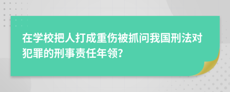 在学校把人打成重伤被抓问我国刑法对犯罪的刑事责任年领？