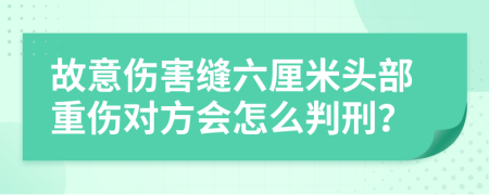 故意伤害缝六厘米头部重伤对方会怎么判刑？