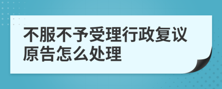 不服不予受理行政复议原告怎么处理