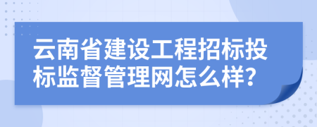 云南省建设工程招标投标监督管理网怎么样？