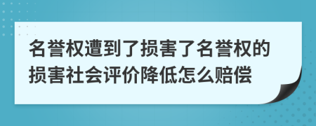 名誉权遭到了损害了名誉权的损害社会评价降低怎么赔偿