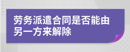 劳务派遣合同是否能由另一方来解除