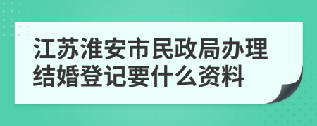 江苏淮安市民政局办理结婚登记要什么资料