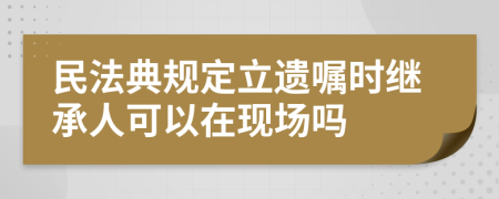 民法典规定立遗嘱时继承人可以在现场吗