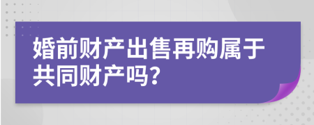 婚前财产出售再购属于共同财产吗？