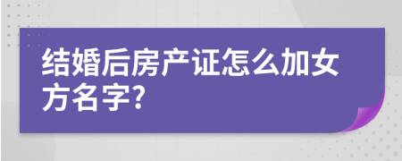 结婚后房产证怎么加女方名字?