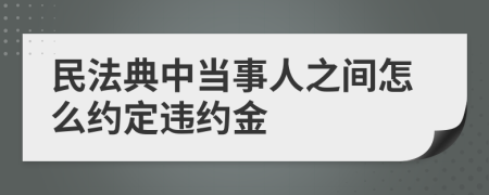 民法典中当事人之间怎么约定违约金