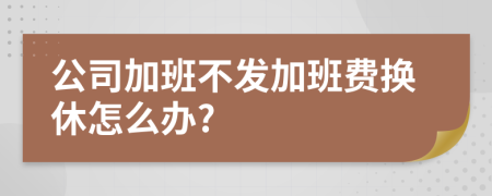 公司加班不发加班费换休怎么办?