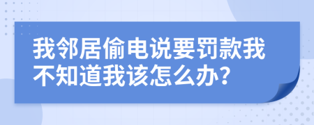 我邻居偷电说要罚款我不知道我该怎么办？