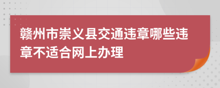 赣州市崇义县交通违章哪些违章不适合网上办理