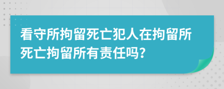 看守所拘留死亡犯人在拘留所死亡拘留所有责任吗？