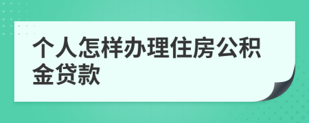 个人怎样办理住房公积金贷款