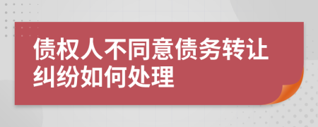 债权人不同意债务转让纠纷如何处理