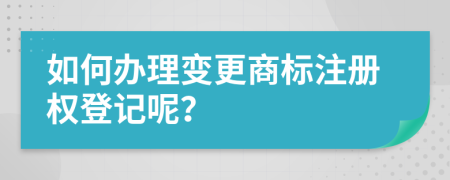 如何办理变更商标注册权登记呢？