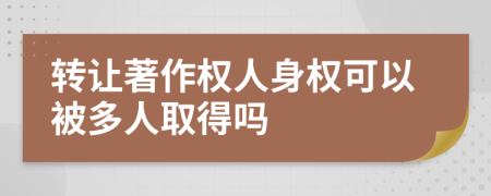 转让著作权人身权可以被多人取得吗