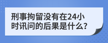 刑事拘留没有在24小时讯问的后果是什么？