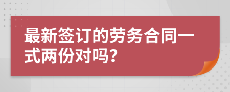 最新签订的劳务合同一式两份对吗？