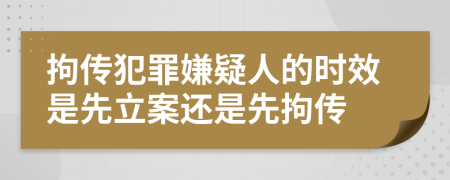 拘传犯罪嫌疑人的时效是先立案还是先拘传