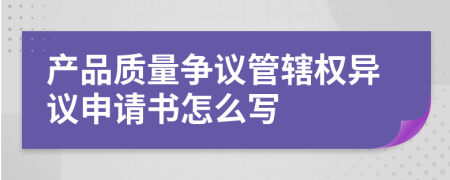 产品质量争议管辖权异议申请书怎么写