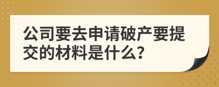 公司要去申请破产要提交的材料是什么？