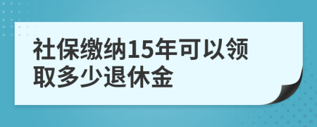 社保缴纳15年可以领取多少退休金