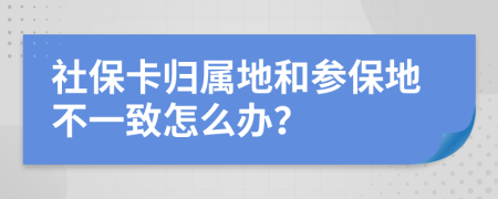 社保卡归属地和参保地不一致怎么办？