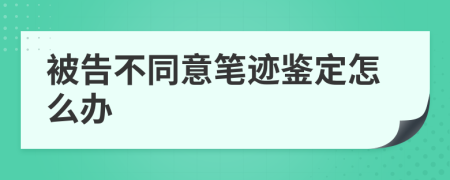 被告不同意笔迹鉴定怎么办