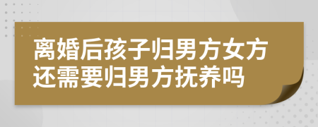 离婚后孩子归男方女方还需要归男方抚养吗