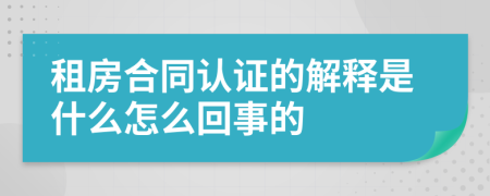 租房合同认证的解释是什么怎么回事的