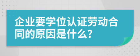 企业要学位认证劳动合同的原因是什么？