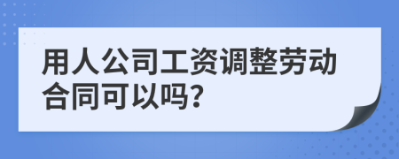 用人公司工资调整劳动合同可以吗？