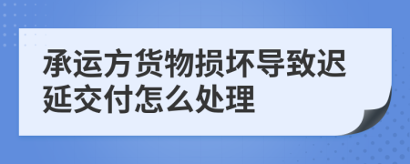 承运方货物损坏导致迟延交付怎么处理