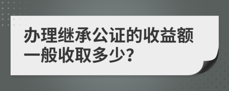 办理继承公证的收益额一般收取多少？