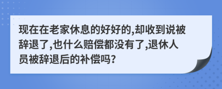 现在在老家休息的好好的,却收到说被辞退了,也什么赔偿都没有了,退休人员被辞退后的补偿吗？