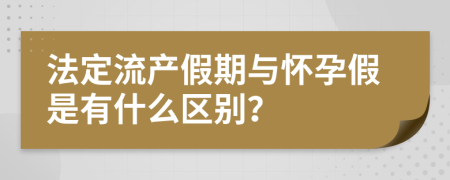 法定流产假期与怀孕假是有什么区别？