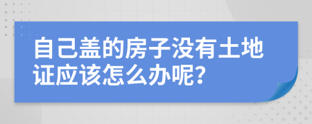 自己盖的房子没有土地证应该怎么办呢？