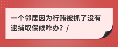 一个邻居因为行贿被抓了没有逮捕取保候咋办？/