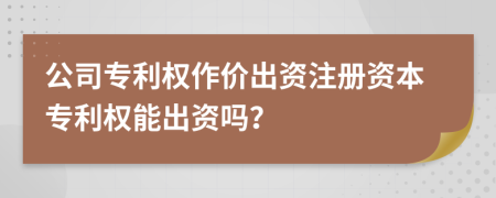 公司专利权作价出资注册资本专利权能出资吗？