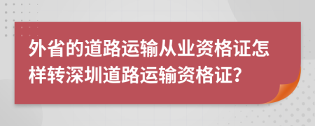 外省的道路运输从业资格证怎样转深圳道路运输资格证？